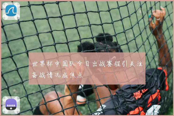 世界杯中国队今日出战赛程引关注备战情况成焦点