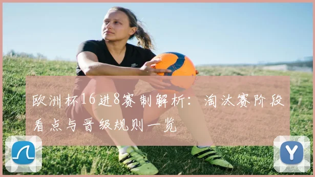 欧洲杯16进8赛制解析:淘汰赛阶段看点与晋级规则一览