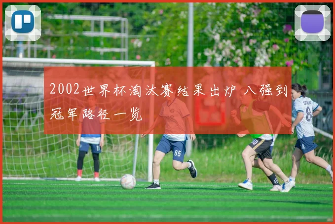 2002世界杯淘汰赛结果出炉 八强到冠军路径一览