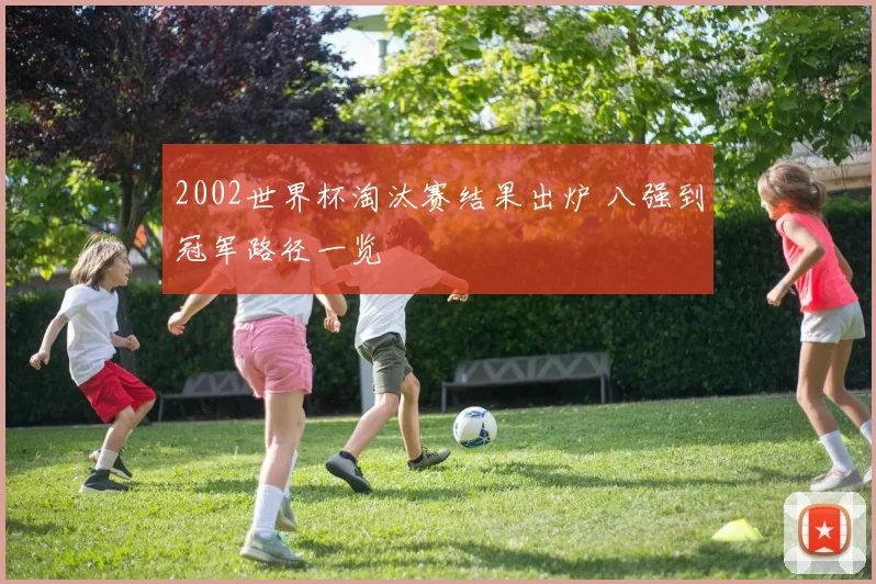 2002世界杯淘汰赛结果出炉 八强到冠军路径一览