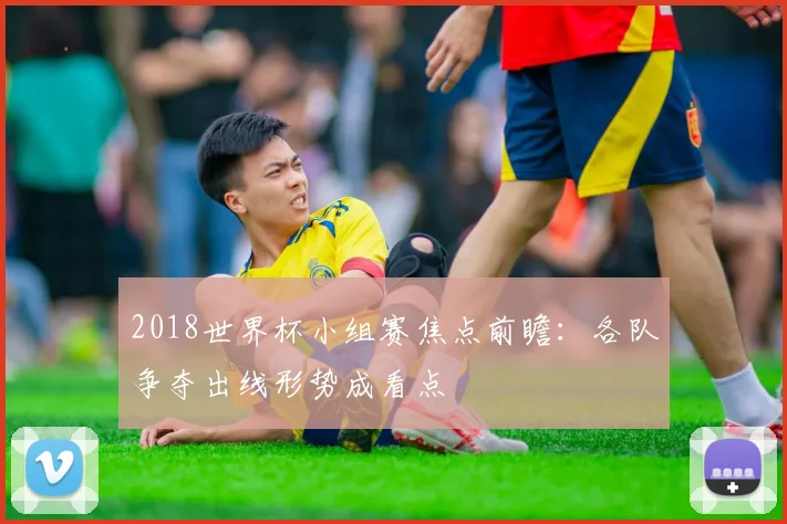 2018世界杯小组赛焦点前瞻：各队争夺出线形势成看点