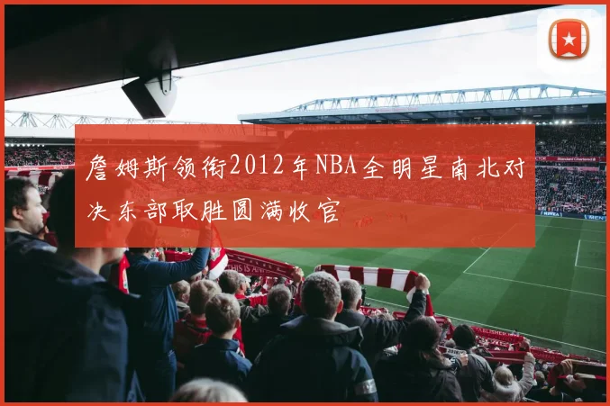 詹姆斯领衔2012年NBA全明星南北对决东部取胜圆满收官