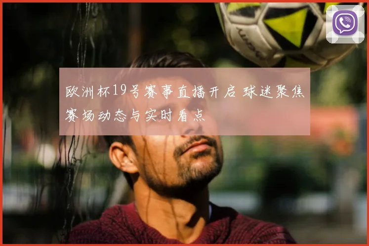 欧洲杯19号赛事直播开启 球迷聚焦赛场动态与实时看点