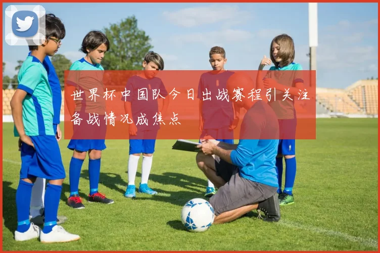 世界杯中国队今日出战赛程引关注备战情况成焦点