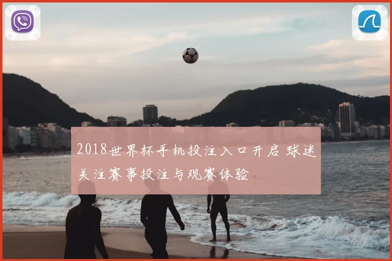 2018世界杯手机投注入口开启 球迷关注赛事投注与观赛体验
