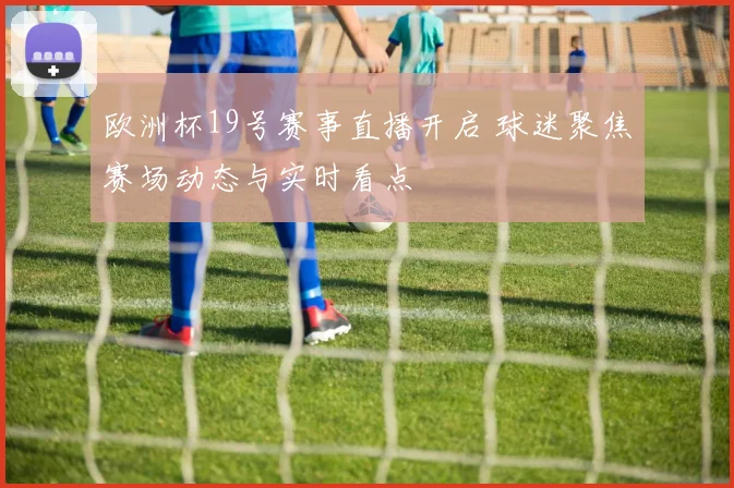 欧洲杯19号赛事直播开启 球迷聚焦赛场动态与实时看点