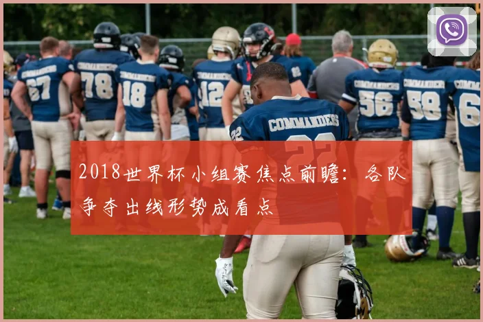 2018世界杯小组赛焦点前瞻：各队争夺出线形势成看点