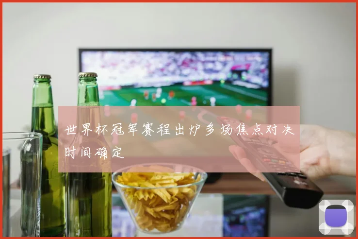 世界杯冠军赛程出炉多场焦点对决时间确定