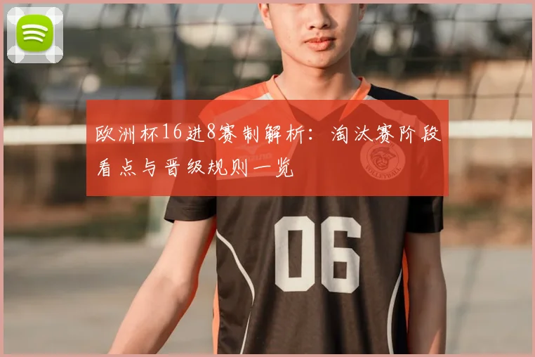 欧洲杯16进8赛制解析：淘汰赛阶段看点与晋级规则一览